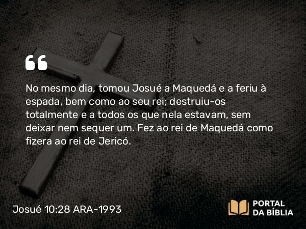 Josué 10:28 ARA-1993 - No mesmo dia, tomou Josué a Maquedá e a feriu à espada, bem como ao seu rei; destruiu-os totalmente e a todos os que nela estavam, sem deixar nem sequer um. Fez ao rei de Maquedá como fizera ao rei de Jericó.