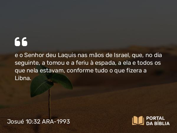 Josué 10:32 ARA-1993 - e o Senhor deu Laquis nas mãos de Israel, que, no dia seguinte, a tomou e a feriu à espada, a ela e todos os que nela estavam, conforme tudo o que fizera a Libna.