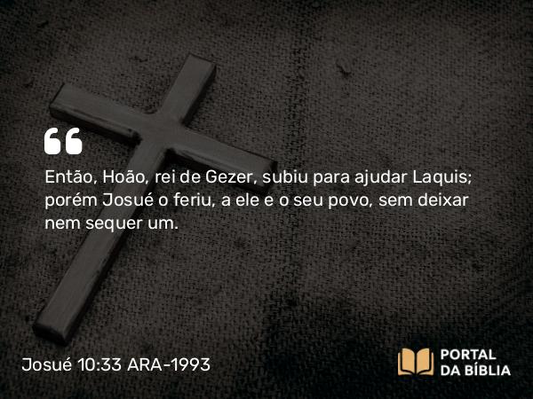 Josué 10:33 ARA-1993 - Então, Hoão, rei de Gezer, subiu para ajudar Laquis; porém Josué o feriu, a ele e o seu povo, sem deixar nem sequer um.