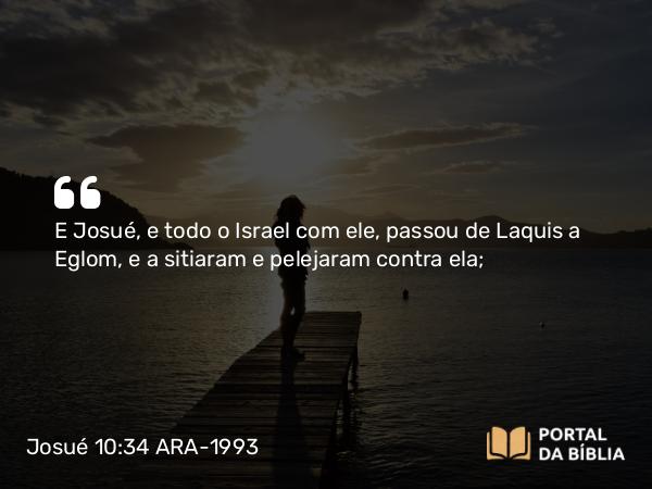 Josué 10:34 ARA-1993 - E Josué, e todo o Israel com ele, passou de Laquis a Eglom, e a sitiaram e pelejaram contra ela;