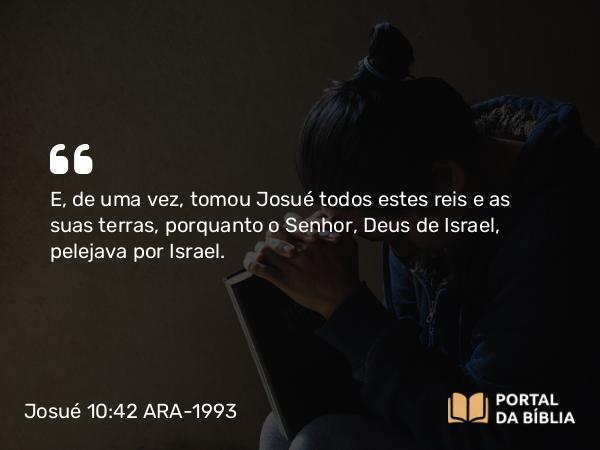 Josué 10:42 ARA-1993 - E, de uma vez, tomou Josué todos estes reis e as suas terras, porquanto o Senhor, Deus de Israel, pelejava por Israel.