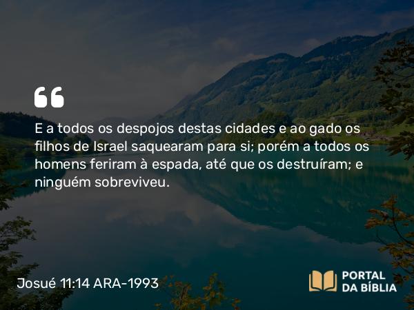 Josué 11:14 ARA-1993 - E a todos os despojos destas cidades e ao gado os filhos de Israel saquearam para si; porém a todos os homens feriram à espada, até que os destruíram; e ninguém sobreviveu.