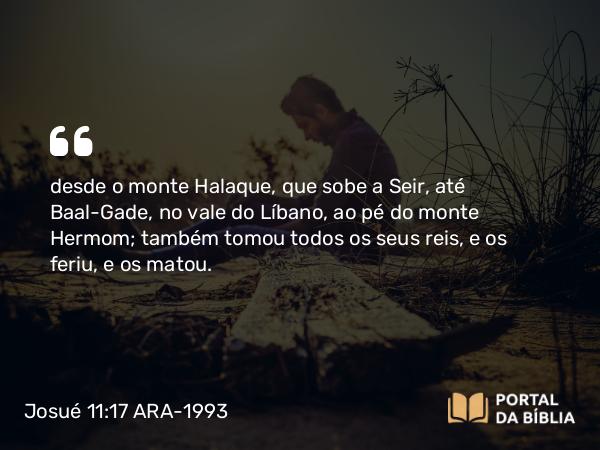 Josué 11:17 ARA-1993 - desde o monte Halaque, que sobe a Seir, até Baal-Gade, no vale do Líbano, ao pé do monte Hermom; também tomou todos os seus reis, e os feriu, e os matou.