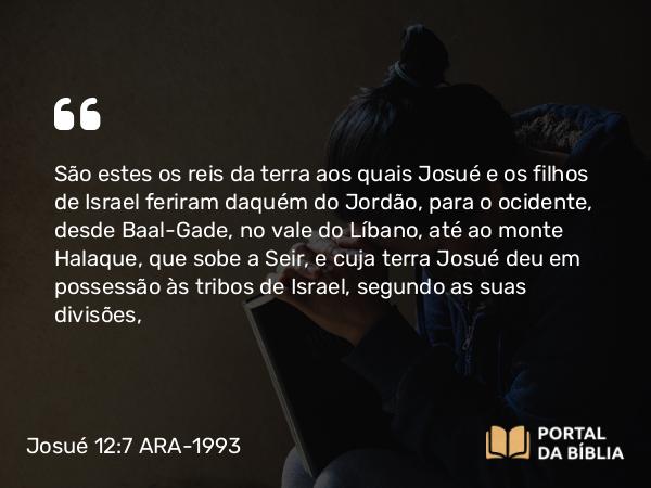 Josué 12:7-8 ARA-1993 - São estes os reis da terra aos quais Josué e os filhos de Israel feriram daquém do Jordão, para o ocidente, desde Baal-Gade, no vale do Líbano, até ao monte Halaque, que sobe a Seir, e cuja terra Josué deu em possessão às tribos de Israel, segundo as suas divisões,