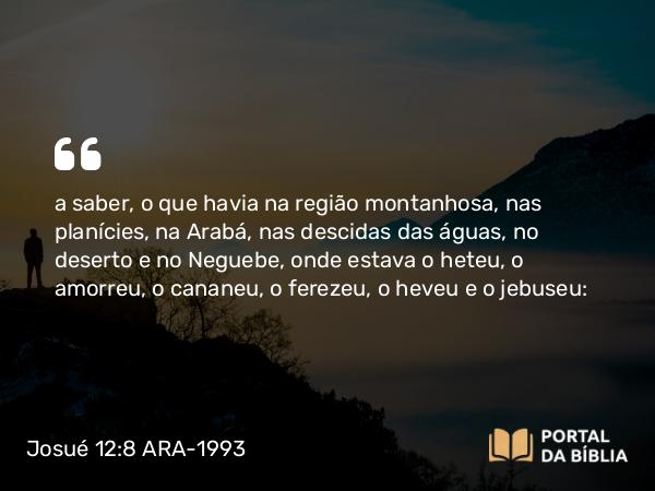 Josué 12:8 ARA-1993 - a saber, o que havia na região montanhosa, nas planícies, na Arabá, nas descidas das águas, no deserto e no Neguebe, onde estava o heteu, o amorreu, o cananeu, o ferezeu, o heveu e o jebuseu: