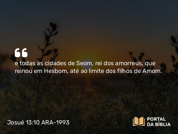 Josué 13:10 ARA-1993 - e todas as cidades de Seom, rei dos amorreus, que reinou em Hesbom, até ao limite dos filhos de Amom.