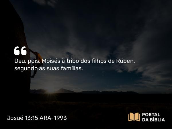 Josué 13:15-16 ARA-1993 - Deu, pois, Moisés à tribo dos filhos de Rúben, segundo as suas famílias,