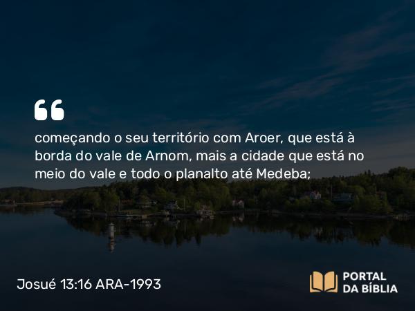 Josué 13:16 ARA-1993 - começando o seu território com Aroer, que está à borda do vale de Arnom, mais a cidade que está no meio do vale e todo o planalto até Medeba;