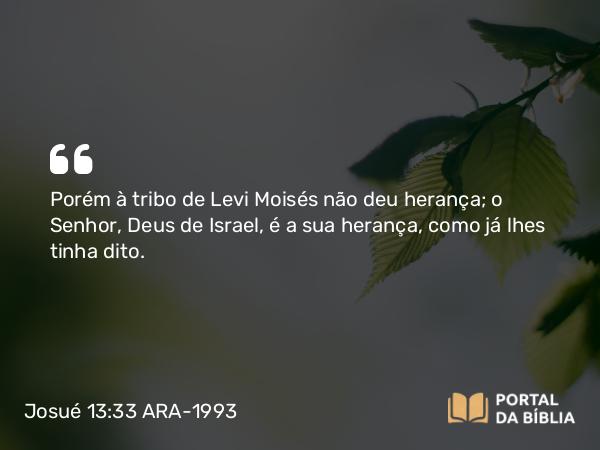 Josué 13:33 ARA-1993 - Porém à tribo de Levi Moisés não deu herança; o Senhor, Deus de Israel, é a sua herança, como já lhes tinha dito.