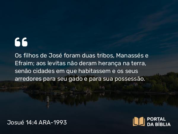 Josué 14:4 ARA-1993 - Os filhos de José foram duas tribos, Manassés e Efraim; aos levitas não deram herança na terra, senão cidades em que habitassem e os seus arredores para seu gado e para sua possessão.