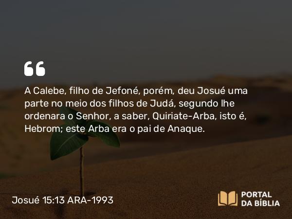 Josué 15:13-14 ARA-1993 - A Calebe, filho de Jefoné, porém, deu Josué uma parte no meio dos filhos de Judá, segundo lhe ordenara o Senhor, a saber, Quiriate-Arba, isto é, Hebrom; este Arba era o pai de Anaque.