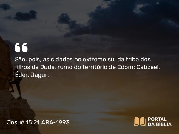 Josué 15:21 ARA-1993 - São, pois, as cidades no extremo sul da tribo dos filhos de Judá, rumo do território de Edom: Cabzeel, Éder, Jagur,