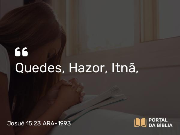 Josué 15:23 ARA-1993 - Quedes, Hazor, Itnã,