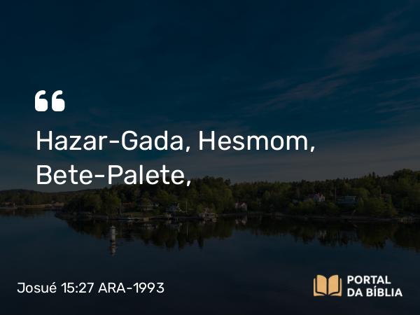 Josué 15:27 ARA-1993 - Hazar-Gada, Hesmom, Bete-Palete,