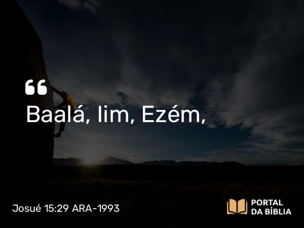 Josué 15:29 ARA-1993 - Baalá, Iim, Ezém,