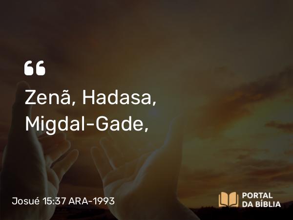 Josué 15:37 ARA-1993 - Zenã, Hadasa, Migdal-Gade,