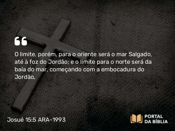 Josué 15:5 ARA-1993 - O limite, porém, para o oriente será o mar Salgado, até à foz do Jordão; e o limite para o norte será da baía do mar, começando com a embocadura do Jordão,