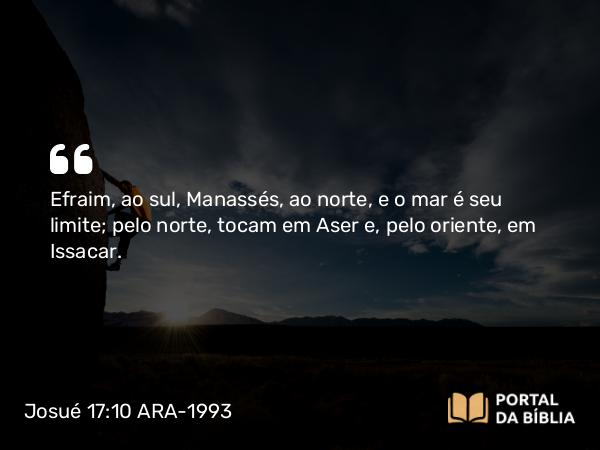 Josué 17:10 ARA-1993 - Efraim, ao sul, Manassés, ao norte, e o mar é seu limite; pelo norte, tocam em Aser e, pelo oriente, em Issacar.