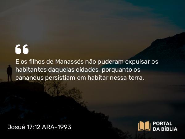 Josué 17:12 ARA-1993 - E os filhos de Manassés não puderam expulsar os habitantes daquelas cidades, porquanto os cananeus persistiam em habitar nessa terra.