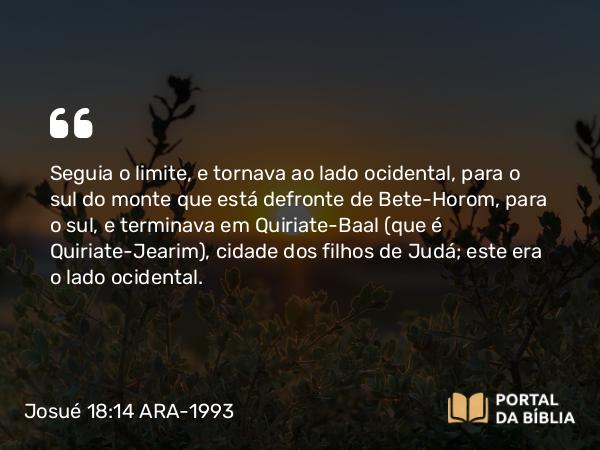 Josué 18:14 ARA-1993 - Seguia o limite, e tornava ao lado ocidental, para o sul do monte que está defronte de Bete-Horom, para o sul, e terminava em Quiriate-Baal (que é Quiriate-Jearim), cidade dos filhos de Judá; este era o lado ocidental.