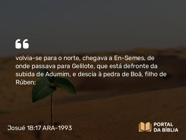 Josué 18:17 ARA-1993 - volvia-se para o norte, chegava a En-Semes, de onde passava para Gelilote, que está defronte da subida de Adumim, e descia à pedra de Boã, filho de Rúben;