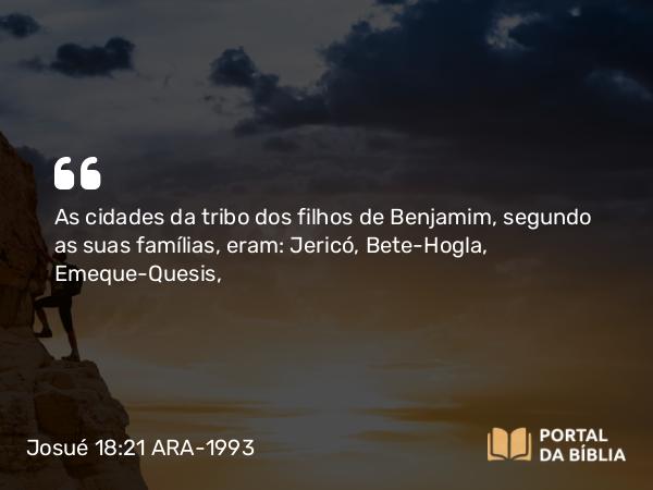 Josué 18:21 ARA-1993 - As cidades da tribo dos filhos de Benjamim, segundo as suas famílias, eram: Jericó, Bete-Hogla, Emeque-Quesis,