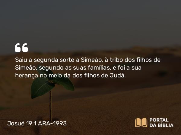 Josué 19:1 ARA-1993 - Saiu a segunda sorte a Simeão, à tribo dos filhos de Simeão, segundo as suas famílias, e foi a sua herança no meio da dos filhos de Judá.