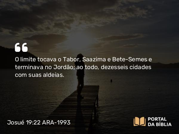 Josué 19:22 ARA-1993 - O limite tocava o Tabor, Saazima e Bete-Semes e terminava no Jordão; ao todo, dezesseis cidades com suas aldeias.