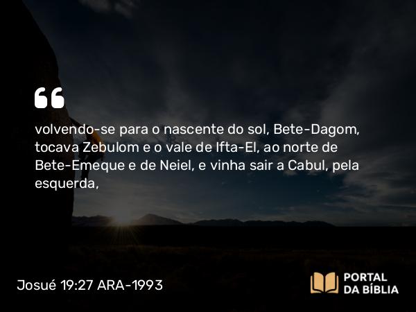 Josué 19:27 ARA-1993 - volvendo-se para o nascente do sol, Bete-Dagom, tocava Zebulom e o vale de Ifta-El, ao norte de Bete-Emeque e de Neiel, e vinha sair a Cabul, pela esquerda,