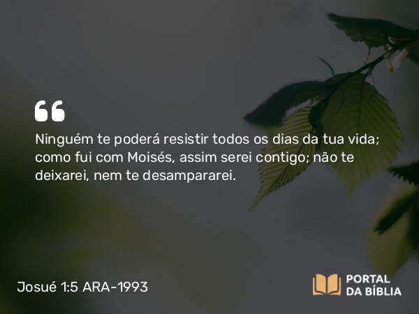 Josué 1:5-7 ARA-1993 - Ninguém te poderá resistir todos os dias da tua vida; como fui com Moisés, assim serei contigo; não te deixarei, nem te desampararei.