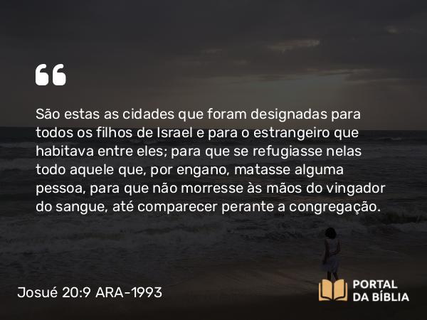 Josué 20:9 ARA-1993 - São estas as cidades que foram designadas para todos os filhos de Israel e para o estrangeiro que habitava entre eles; para que se refugiasse nelas todo aquele que, por engano, matasse alguma pessoa, para que não morresse às mãos do vingador do sangue, até comparecer perante a congregação.