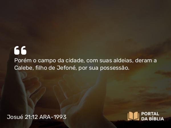 Josué 21:12 ARA-1993 - Porém o campo da cidade, com suas aldeias, deram a Calebe, filho de Jefoné, por sua possessão.