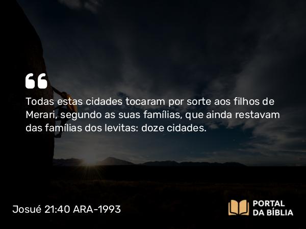 Josué 21:40 ARA-1993 - Todas estas cidades tocaram por sorte aos filhos de Merari, segundo as suas famílias, que ainda restavam das famílias dos levitas: doze cidades.