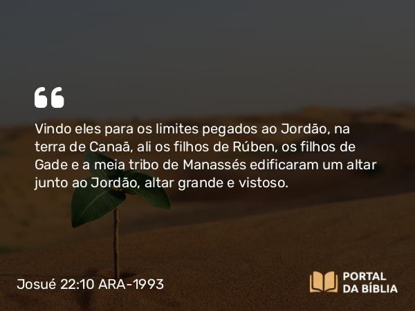 Josué 22:10 ARA-1993 - Vindo eles para os limites pegados ao Jordão, na terra de Canaã, ali os filhos de Rúben, os filhos de Gade e a meia tribo de Manassés edificaram um altar junto ao Jordão, altar grande e vistoso.