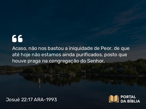 Josué 22:17 ARA-1993 - Acaso, não nos bastou a iniquidade de Peor, de que até hoje não estamos ainda purificados, posto que houve praga na congregação do Senhor,