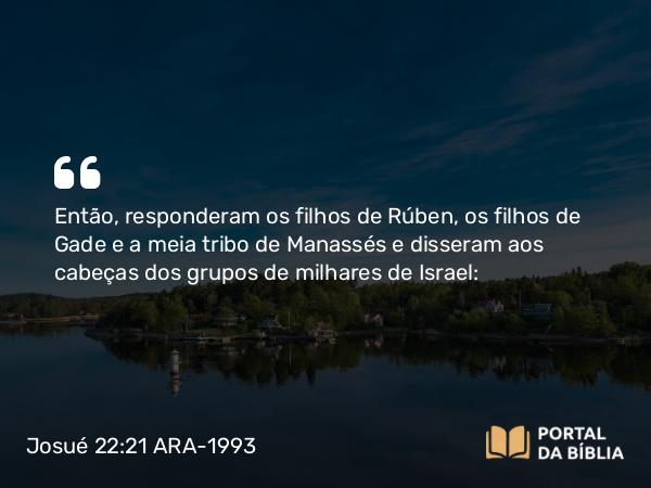 Josué 22:21 ARA-1993 - Então, responderam os filhos de Rúben, os filhos de Gade e a meia tribo de Manassés e disseram aos cabeças dos grupos de milhares de Israel: