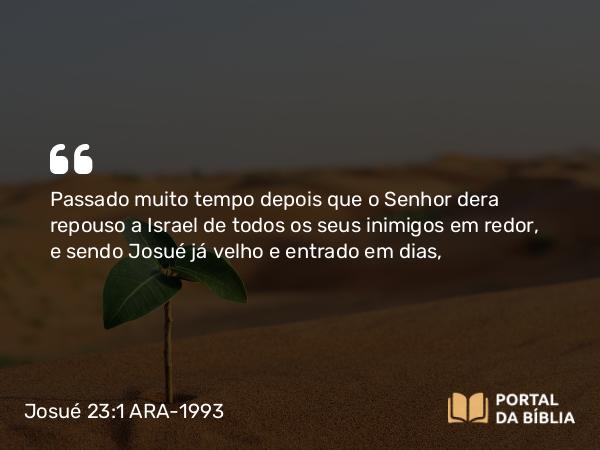 Josué 23:1 ARA-1993 - SenhorPassado muito tempo depois que o Senhor dera repouso a Israel de todos os seus inimigos em redor, e sendo Josué já velho e entrado em dias,