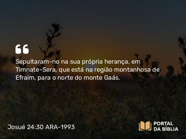 Josué 24:30 ARA-1993 - Sepultaram-no na sua própria herança, em Timnate-Sera, que está na região montanhosa de Efraim, para o norte do monte Gaás.