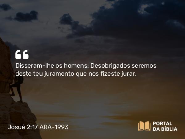 Josué 2:17 ARA-1993 - Disseram-lhe os homens: Desobrigados seremos deste teu juramento que nos fizeste jurar,