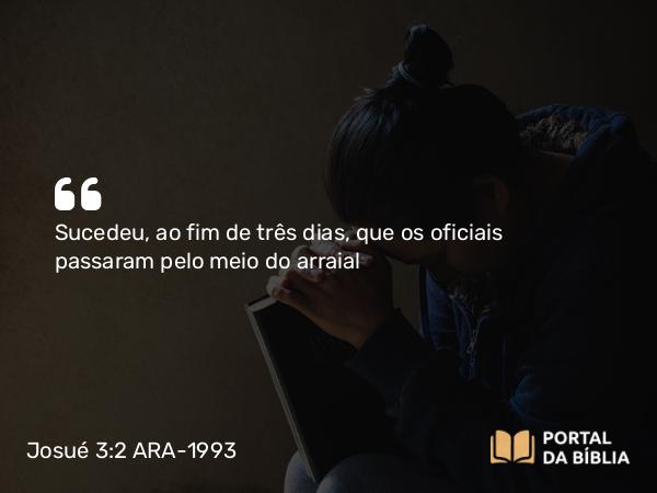 Josué 3:2 ARA-1993 - Sucedeu, ao fim de três dias, que os oficiais passaram pelo meio do arraial