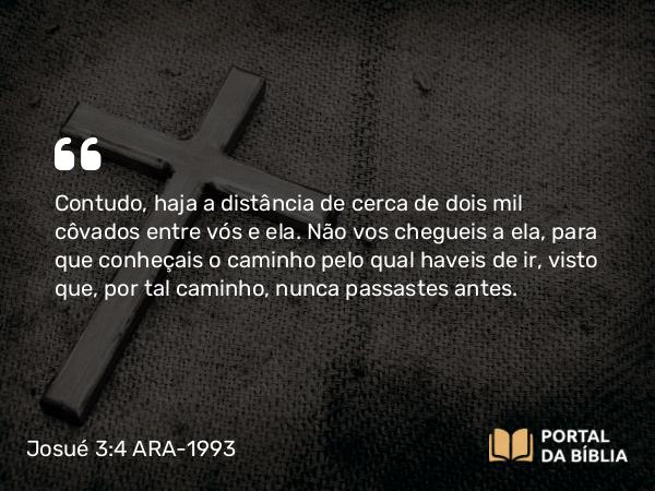 Josué 3:4 ARA-1993 - Contudo, haja a distância de cerca de dois mil côvados entre vós e ela. Não vos chegueis a ela, para que conheçais o caminho pelo qual haveis de ir, visto que, por tal caminho, nunca passastes antes.