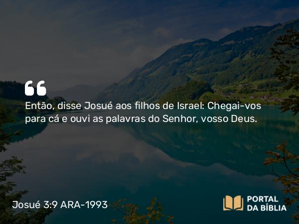 Josué 3:9 ARA-1993 - Então, disse Josué aos filhos de Israel: Chegai-vos para cá e ouvi as palavras do Senhor, vosso Deus.