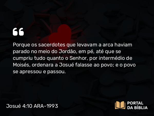 Josué 4:10-12 ARA-1993 - Porque os sacerdotes que levavam a arca haviam parado no meio do Jordão, em pé, até que se cumpriu tudo quanto o Senhor, por intermédio de Moisés, ordenara a Josué falasse ao povo; e o povo se apressou e passou.