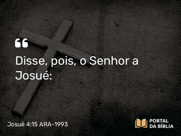 Josué 4:15 ARA-1993 - Disse, pois, o Senhor a Josué: