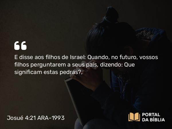 Josué 4:21 ARA-1993 - E disse aos filhos de Israel: Quando, no futuro, vossos filhos perguntarem a seus pais, dizendo: Que significam estas pedras?,