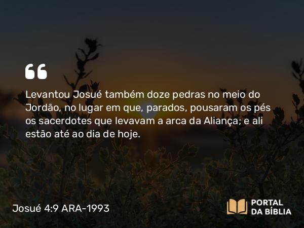 Josué 4:9 ARA-1993 - Levantou Josué também doze pedras no meio do Jordão, no lugar em que, parados, pousaram os pés os sacerdotes que levavam a arca da Aliança; e ali estão até ao dia de hoje.