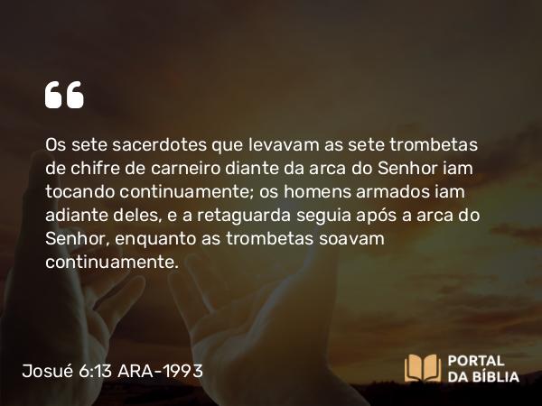 Josué 6:13 ARA-1993 - Os sete sacerdotes que levavam as sete trombetas de chifre de carneiro diante da arca do Senhor iam tocando continuamente; os homens armados iam adiante deles, e a retaguarda seguia após a arca do Senhor, enquanto as trombetas soavam continuamente.