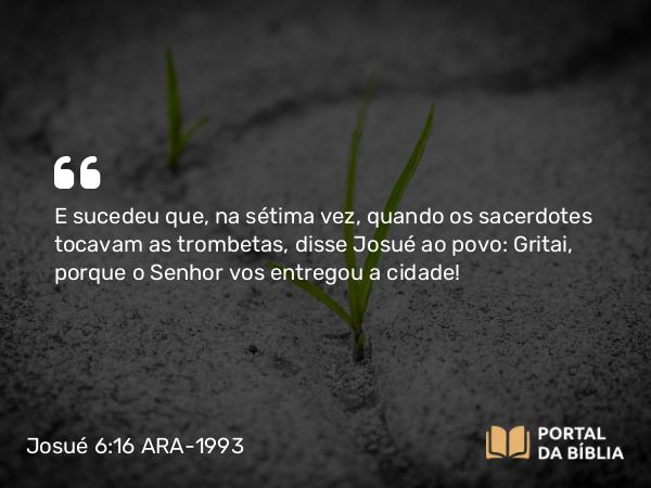 Josué 6:16 ARA-1993 - E sucedeu que, na sétima vez, quando os sacerdotes tocavam as trombetas, disse Josué ao povo: Gritai, porque o Senhor vos entregou a cidade!