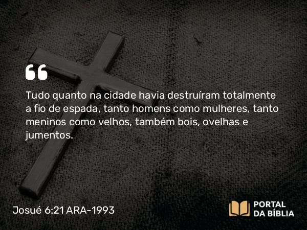 Josué 6:21 ARA-1993 - Tudo quanto na cidade havia destruíram totalmente a fio de espada, tanto homens como mulheres, tanto meninos como velhos, também bois, ovelhas e jumentos.