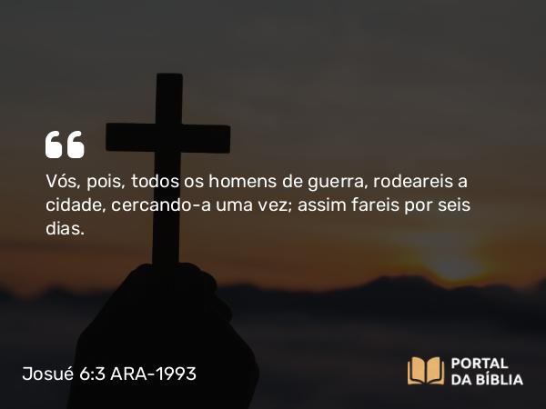 Josué 6:3 ARA-1993 - Vós, pois, todos os homens de guerra, rodeareis a cidade, cercando-a uma vez; assim fareis por seis dias.